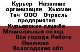 Курьер › Название организации ­ Хьюман Тач, ООО › Отрасль предприятия ­ Курьерская служба › Минимальный оклад ­ 25 000 - Все города Работа » Вакансии   . Вологодская обл.,Вологда г.